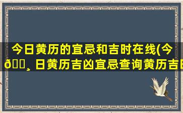 今日黄历的宜忌和吉时在线(今 🌸 日黄历吉凶宜忌查询黄历吉时宜忌查询)